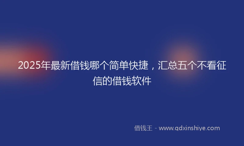 2025年最新借钱哪个简单快捷，汇总五个不看征信的借钱软件