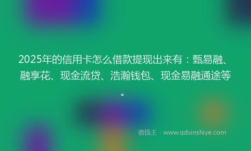 2025年的信用卡怎么借款提现出来有：甄易融、融享花、现金流贷、浩瀚钱包、现金易融通途等。