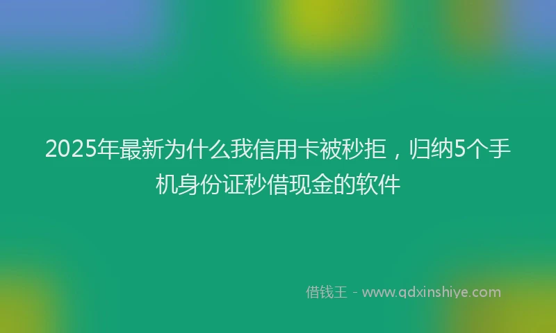 2025年最新为什么我信用卡被秒拒，归纳5个手机身份证秒借现金的软件