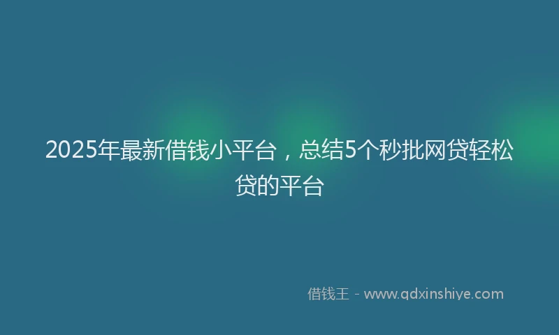 2025年最新借钱小平台，总结5个秒批网贷轻松贷的平台