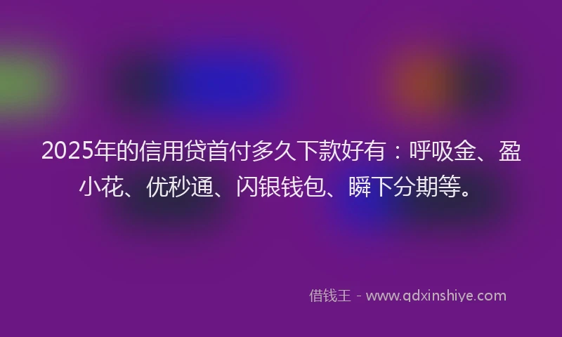 2025年的信用贷首付多久下款好有：呼吸金、盈小花、优秒通、闪银钱包、瞬下分期等。