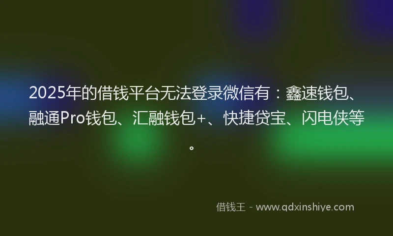 2025年的借钱平台无法登录微信有：鑫速钱包、融通Pro钱包、汇融钱包+、快捷贷宝、闪电侠等。
