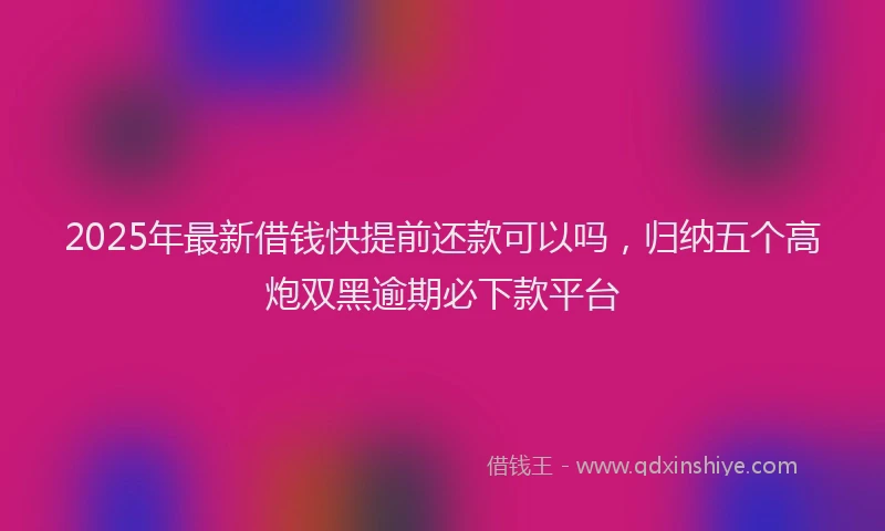 2025年最新借钱快提前还款可以吗，归纳五个高炮双黑逾期必下款平台