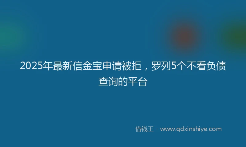 2025年最新信金宝申请被拒，罗列5个不看负债查询的平台