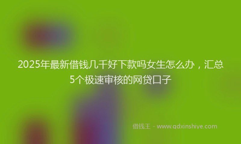 2025年最新借钱几千好下款吗女生怎么办，汇总5个极速审核的网贷口子