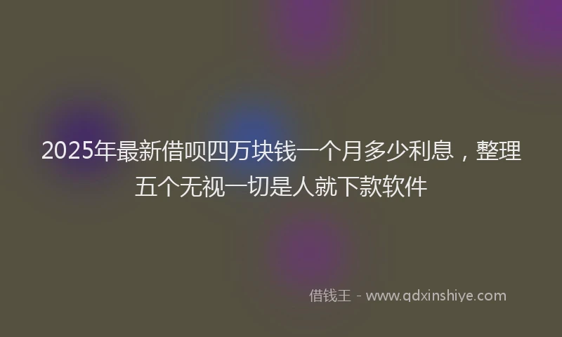 2025年最新借呗四万块钱一个月多少利息，整理五个无视一切是人就下款软件