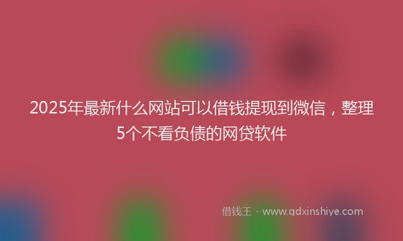 2025年最新什么网站可以借钱提现到微信，整理5个不看负债的网贷软件