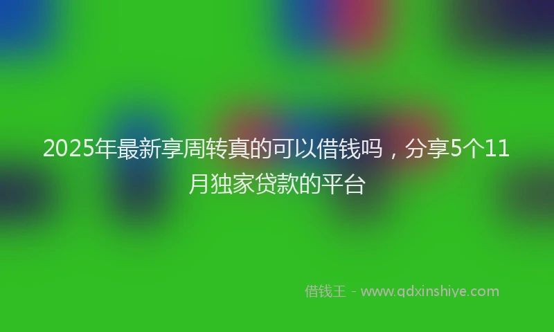 2025年最新享周转真的可以借钱吗，分享5个11月独家贷款的平台