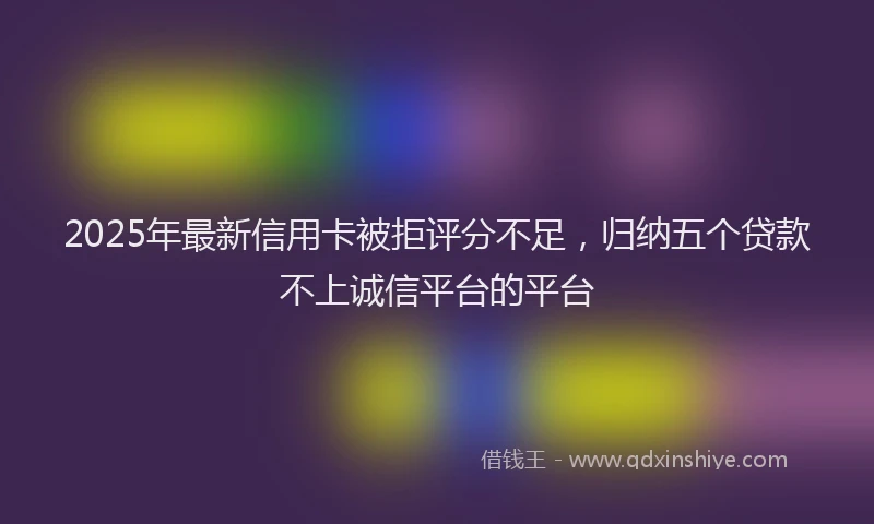 2025年最新信用卡被拒评分不足，归纳五个贷款不上诚信平台的平台