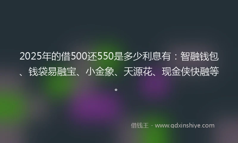 2025年的借500还550是多少利息有：智融钱包、钱袋易融宝、小金象、天源花、现金侠快融等。