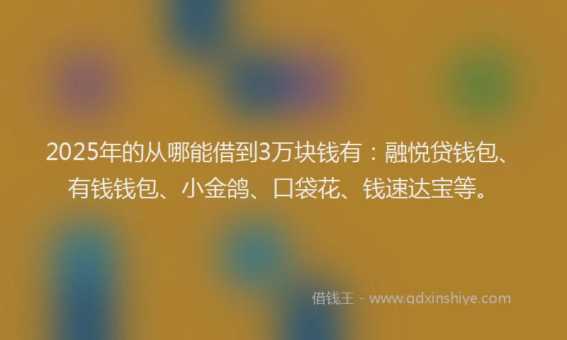 2025年的从哪能借到3万块钱有：融悦贷钱包、有钱钱包、小金鸽、口袋花、钱速达宝等。