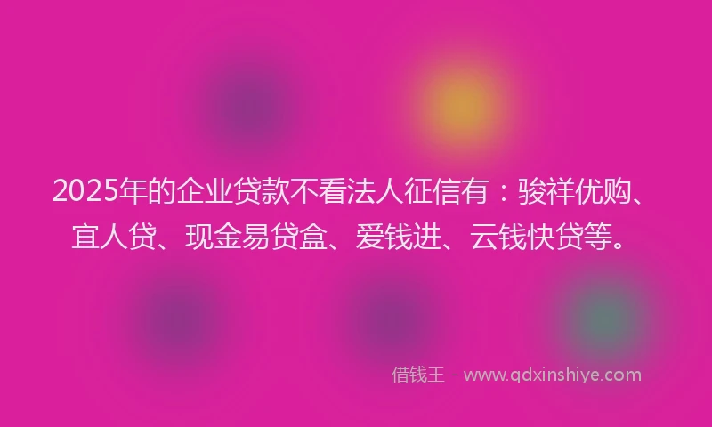 2025年的企业贷款不看法人征信有：骏祥优购、宜人贷、现金易贷盒、爱钱进、云钱快贷等。