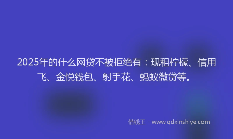 2025年的什么网贷不被拒绝有：现租柠檬、信用飞、金悦钱包、射手花、蚂蚁微贷等。