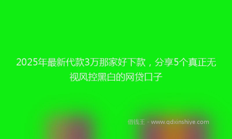 2025年最新代款3万那家好下款，分享5个真正无视风控黑白的网贷口子