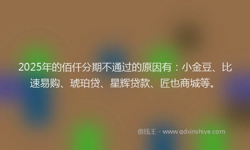 2025年的佰仟分期不通过的原因有：小金豆、比速易购、琥珀贷、星辉贷款、匠也商城等。