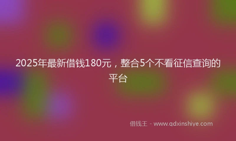 2025年最新借钱180元，整合5个不看征信查询的平台