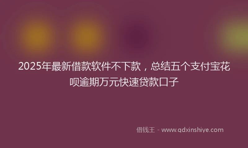 2025年最新借款软件不下款，总结五个支付宝花呗逾期万元快速贷款口子