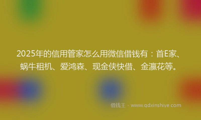 2025年的信用管家怎么用微信借钱有：首E家、蜗牛租机、爱鸿森、现金侠快借、金瀛花等。