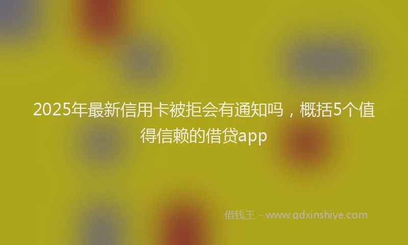 2025年最新信用卡被拒会有通知吗，概括5个值得信赖的借贷app