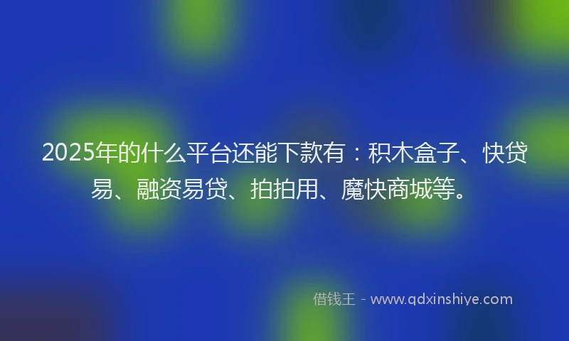 2025年的什么平台还能下款有：积木盒子、快贷易、融资易贷、拍拍用、魔快商城等。
