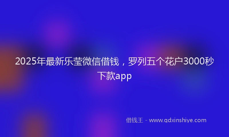 2025年最新乐莹微信借钱，罗列五个花户3000秒下款app