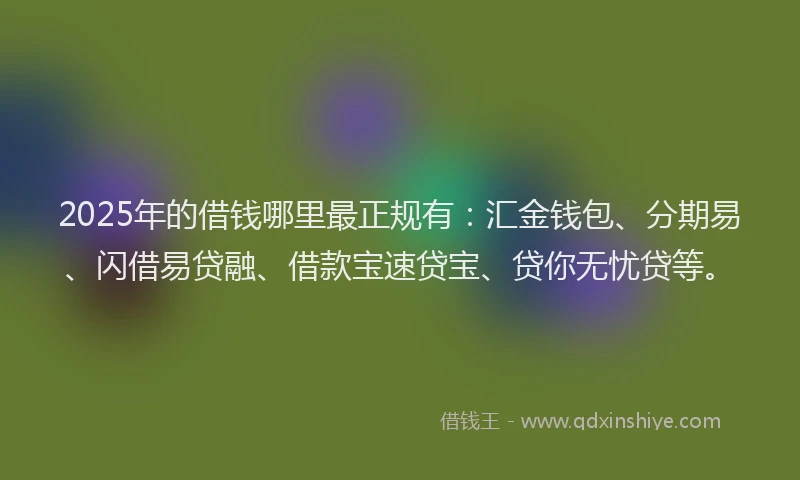 2025年的借钱哪里最正规有：汇金钱包、分期易、闪借易贷融、借款宝速贷宝、贷你无忧贷等。