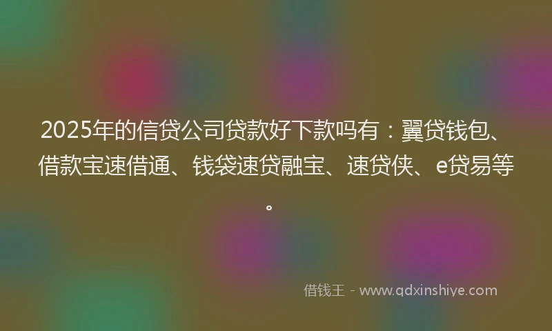 2025年的信贷公司贷款好下款吗有：翼贷钱包、借款宝速借通、钱袋速贷融宝、速贷侠、e贷易等。