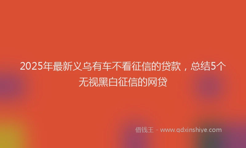 2025年最新义乌有车不看征信的贷款，总结5个无视黑白征信的网贷