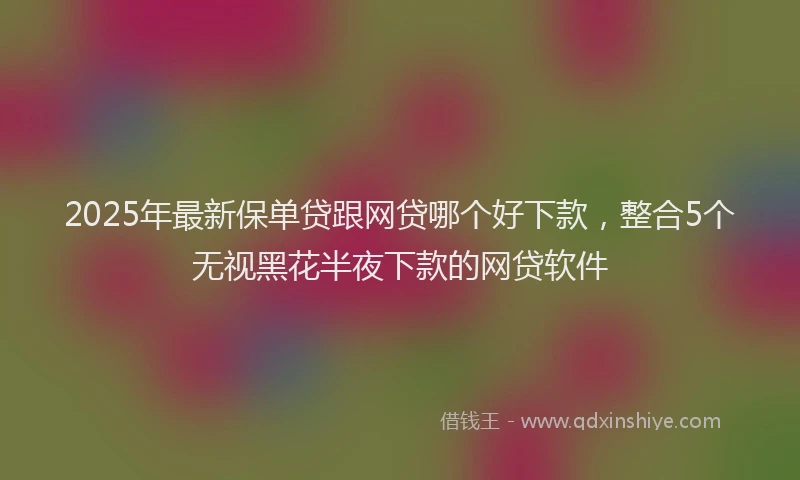 2025年最新保单贷跟网贷哪个好下款，整合5个无视黑花半夜下款的网贷软件