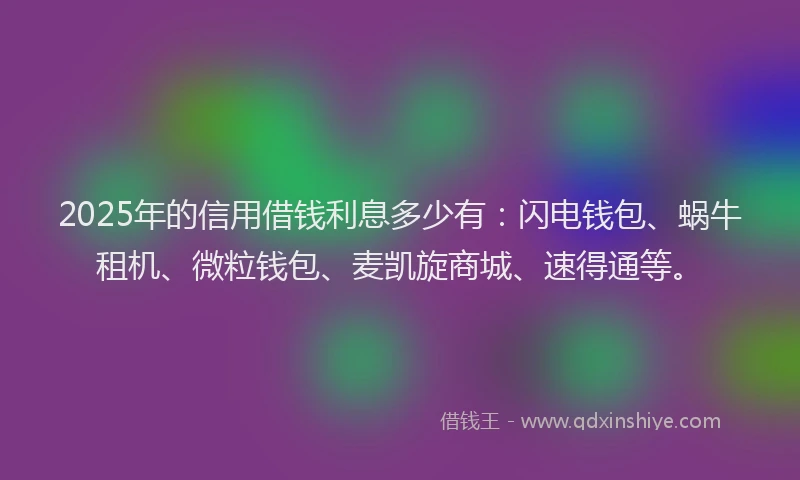2025年的信用借钱利息多少有：闪电钱包、蜗牛租机、微粒钱包、麦凯旋商城、速得通等。