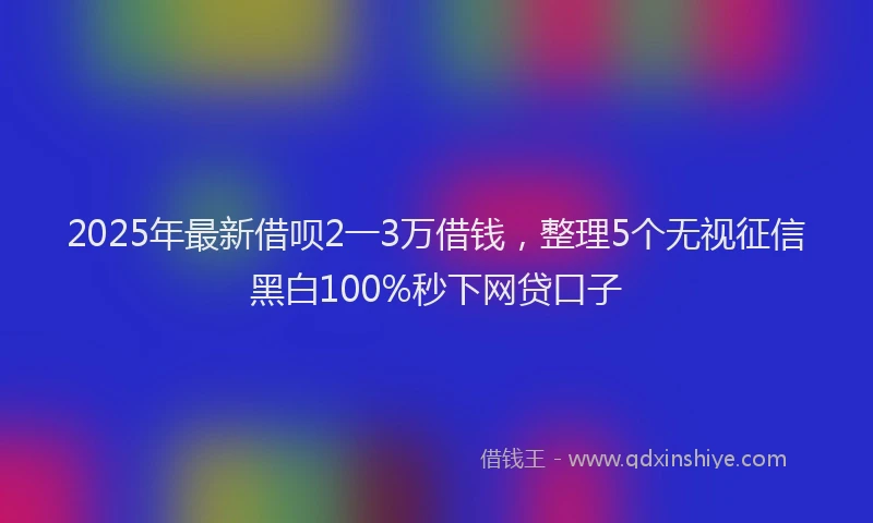 2025年最新借呗2一3万借钱，整理5个无视征信黑白100%秒下网贷口子