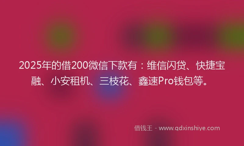2025年的借200微信下款有：维信闪贷、快捷宝融、小安租机、三枝花、鑫速Pro钱包等。