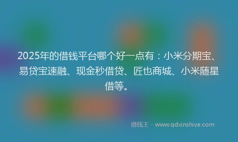 2025年的借钱平台哪个好一点有：小米分期宝、易贷宝速融、现金秒借贷、匠也商城、小米随星借等。