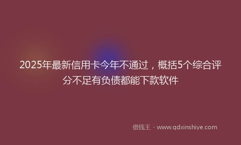 2025年最新信用卡今年不通过，概括5个综合评分不足有负债都能下款软件