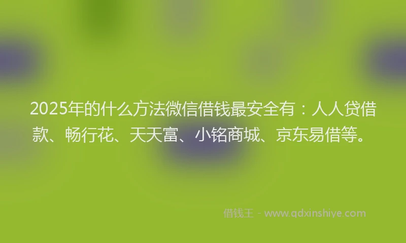 2025年的什么方法微信借钱最安全有：人人贷借款、畅行花、天天富、小铭商城、京东易借等。