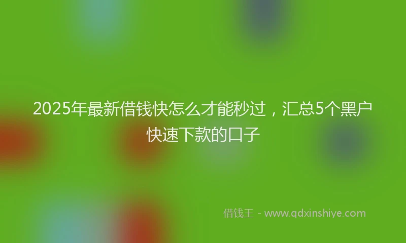 2025年最新借钱快怎么才能秒过，汇总5个黑户快速下款的口子