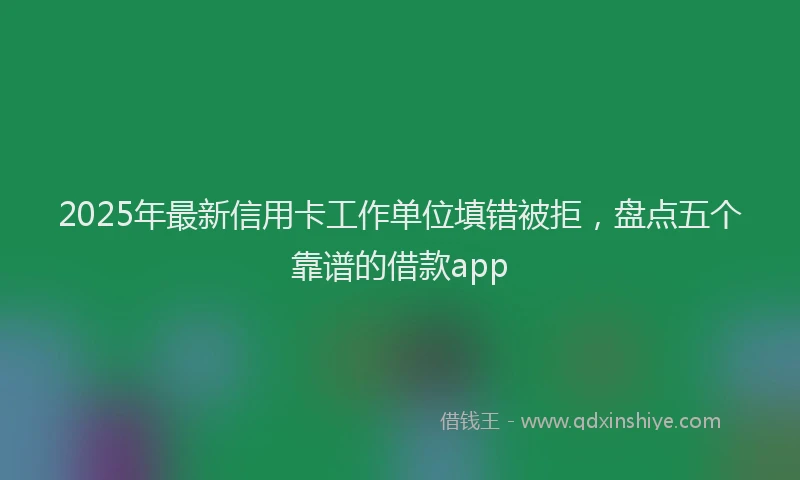 2025年最新信用卡工作单位填错被拒，盘点五个靠谱的借款app