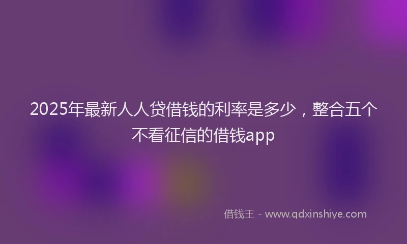 2025年最新人人贷借钱的利率是多少，整合五个不看征信的借钱app