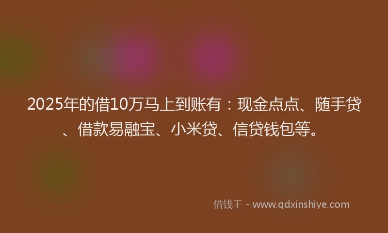 2025年的借10万马上到账有：现金点点、随手贷、借款易融宝、小米贷、信贷钱包等。