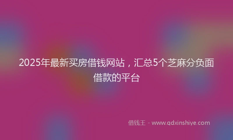 2025年最新买房借钱网站，汇总5个芝麻分负面借款的平台