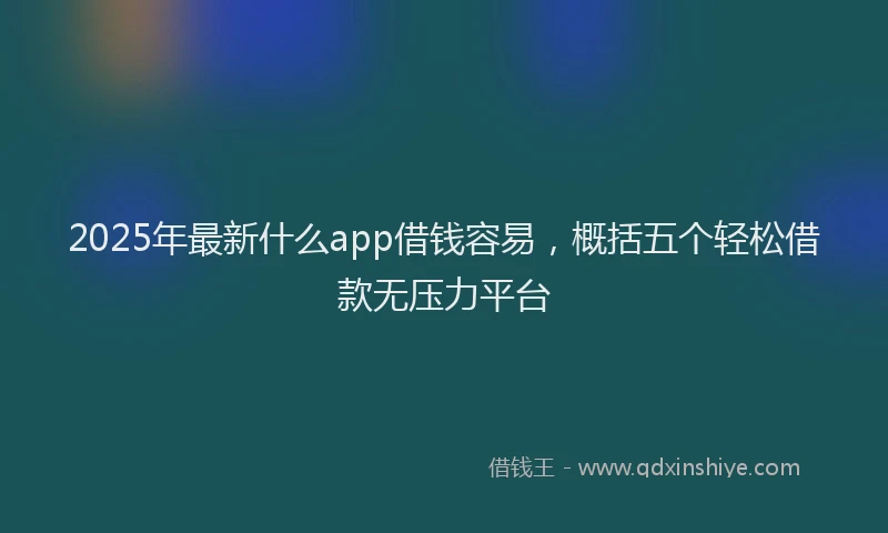 2025年最新什么app借钱容易，概括五个轻松借款无压力平台