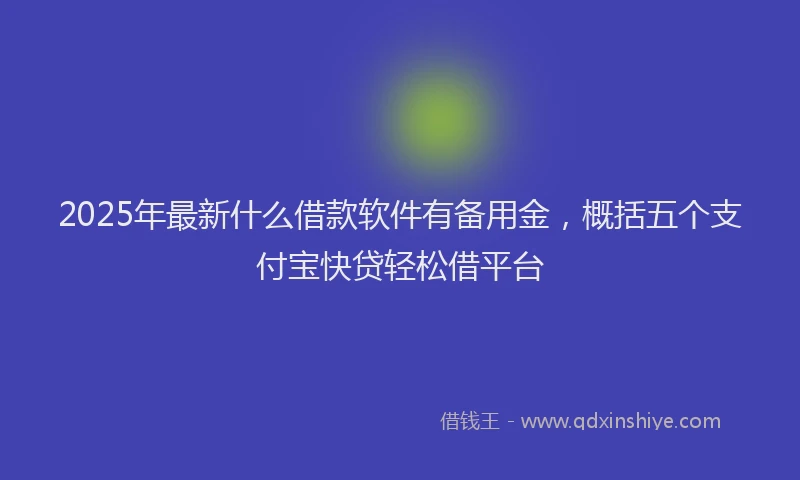 2025年最新什么借款软件有备用金，概括五个支付宝快贷轻松借平台