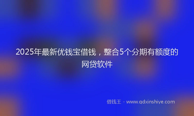 2025年最新优钱宝借钱，整合5个分期有额度的网贷软件