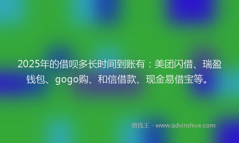 2025年的借呗多长时间到账有：美团闪借、瑞盈钱包、gogo购、和信借款、现金易借宝等。