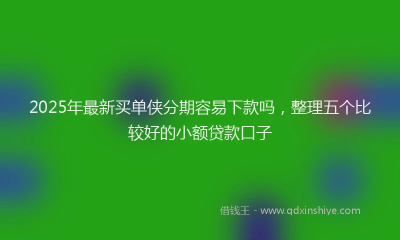 2025年最新买单侠分期容易下款吗，整理五个比较好的小额贷款口子