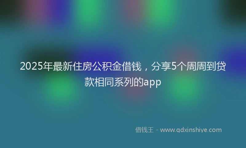 2025年最新住房公积金借钱，分享5个周周到贷款相同系列的app