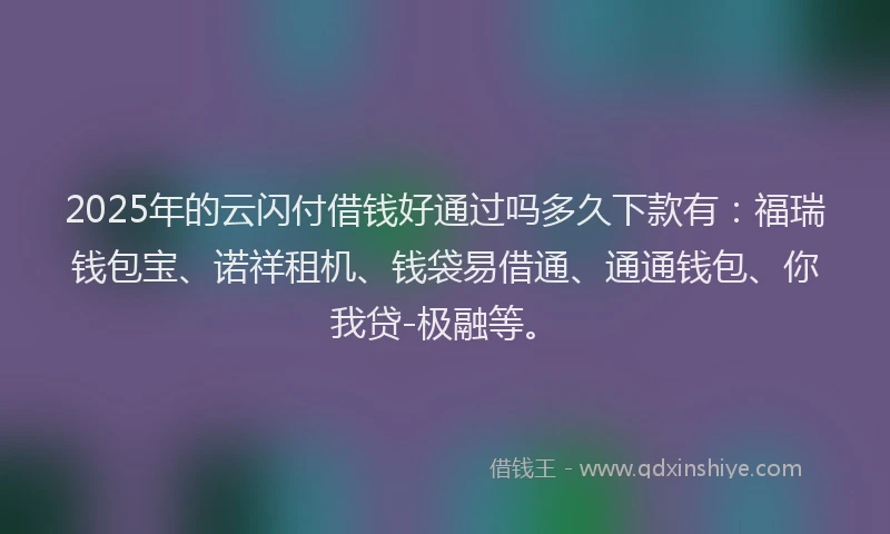 2025年的云闪付借钱好通过吗多久下款有：福瑞钱包宝、诺祥租机、钱袋易借通、通通钱包、你我贷-极融等。