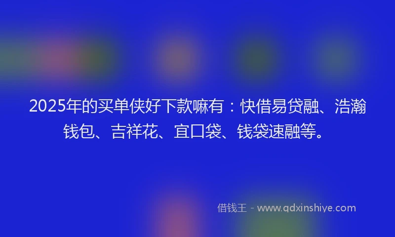 2025年的买单侠好下款嘛有：快借易贷融、浩瀚钱包、吉祥花、宜口袋、钱袋速融等。