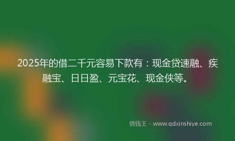 2025年的借二千元容易下款有：现金贷速融、疾融宝、日日盈、元宝花、现金侠等。