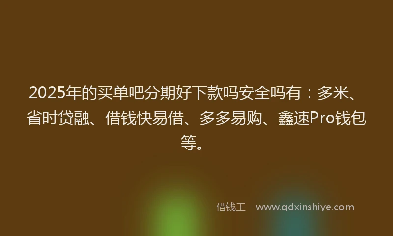 2025年的买单吧分期好下款吗安全吗有：多米、省时贷融、借钱快易借、多多易购、鑫速Pro钱包等。